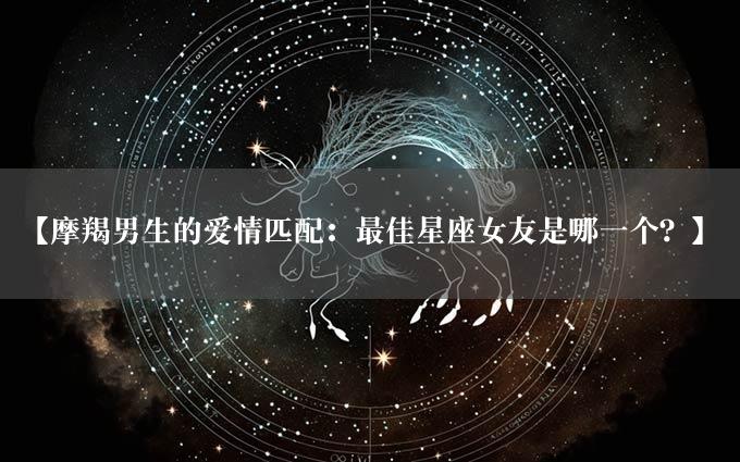 【摩羯男生的爱情匹配：最佳星座女友是哪一个？】