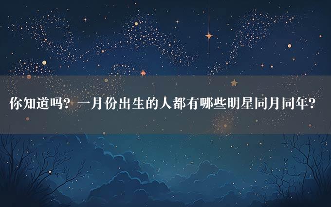 你知道吗？一月份出生的人都有哪些明星同月同年？