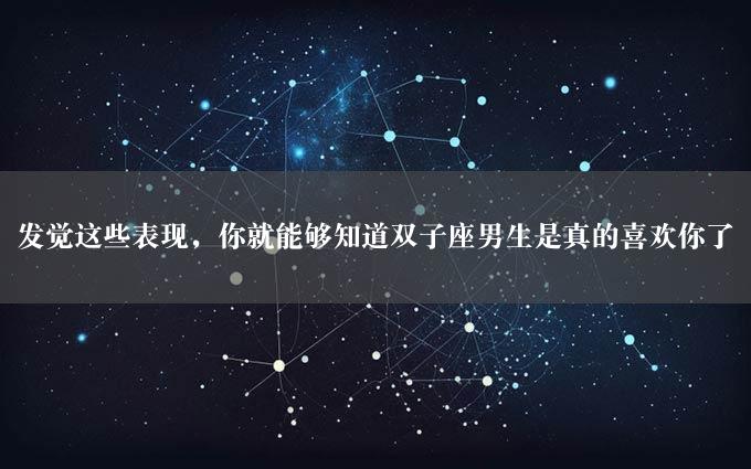 发觉这些表现，你就能够知道双子座男生是真的喜欢你了