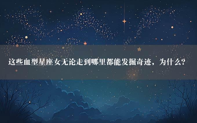 这些血型星座女无论走到哪里都能发掘奇迹，为什么？