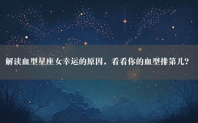 解读血型星座女幸运的原因，看看你的血型排第几？