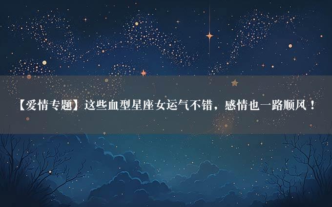 【爱情专题】这些血型星座女运气不错，感情也一路顺风！