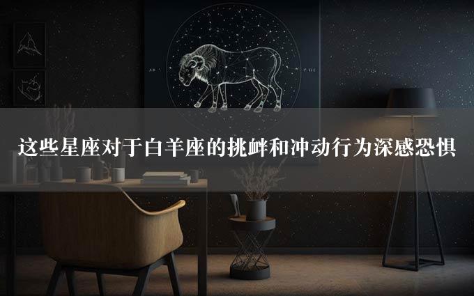 这些星座对于白羊座的挑衅和冲动行为深感恐惧