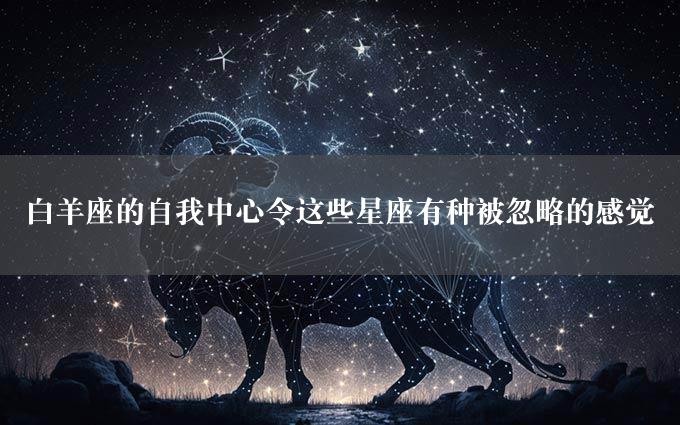 白羊座的自我中心令这些星座有种被忽略的感觉