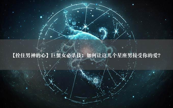 【拴住男神的心】巨蟹女必杀技：如何让这几个星座男接受你的爱？