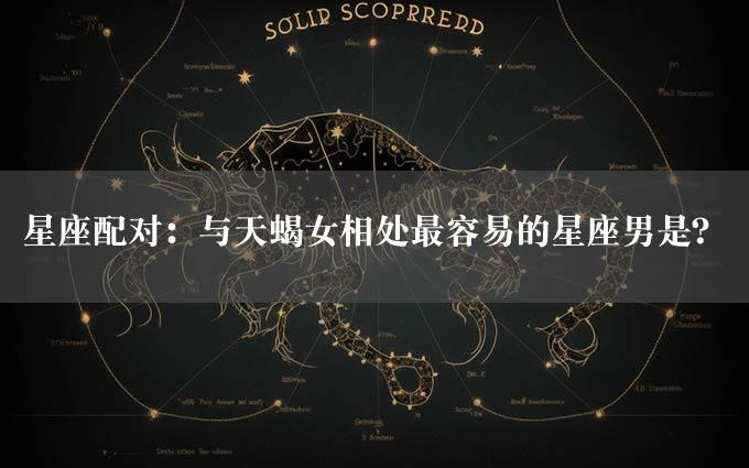 星座配对：与天蝎女相处最容易的星座男是？