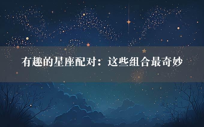 有趣的星座配对：这些组合最奇妙