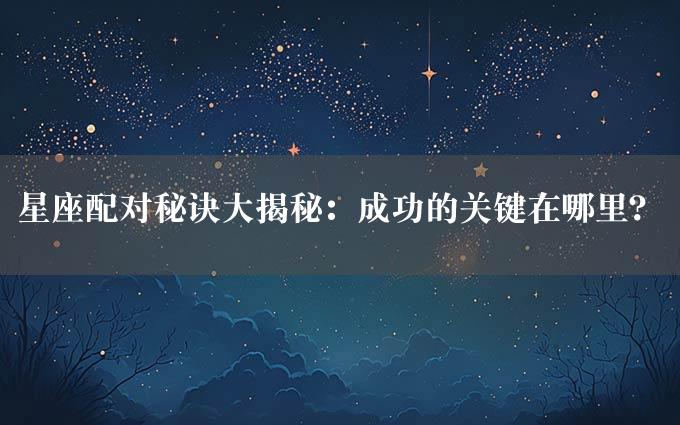 星座配对秘诀大揭秘：成功的关键在哪里？