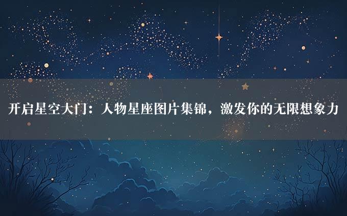 开启星空大门：人物星座图片集锦，激发你的无限想象力