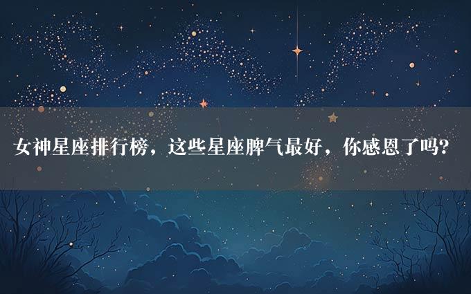 女神星座排行榜，这些星座脾气最好，你感恩了吗？