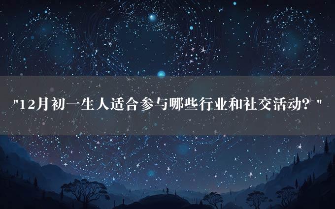 "12月初一生人适合参与哪些行业和社交活动？"