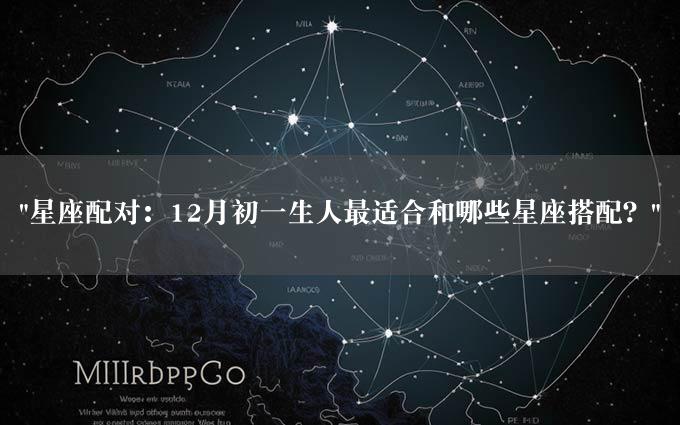 "星座配对：12月初一生人最适合和哪些星座搭配？"