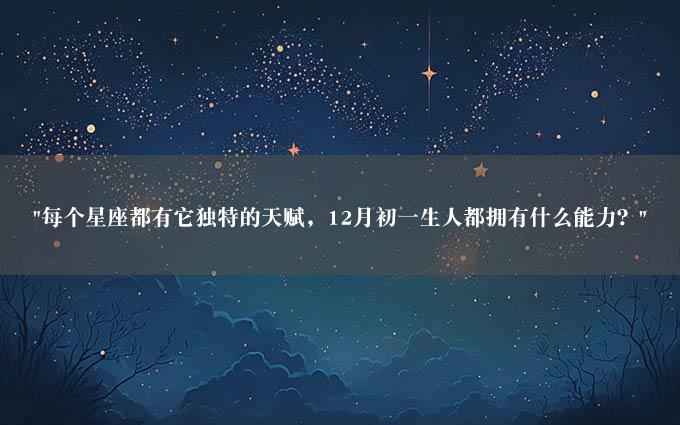 "每个星座都有它独特的天赋，12月初一生人都拥有什么能力？"