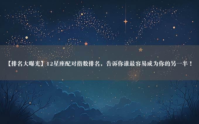 【排名大曝光】12星座配对指数排名，告诉你谁最容易成为你的另一半！