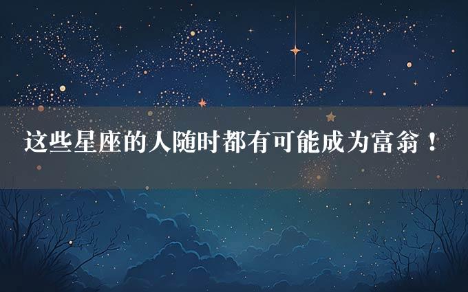 这些星座的人随时都有可能成为富翁！