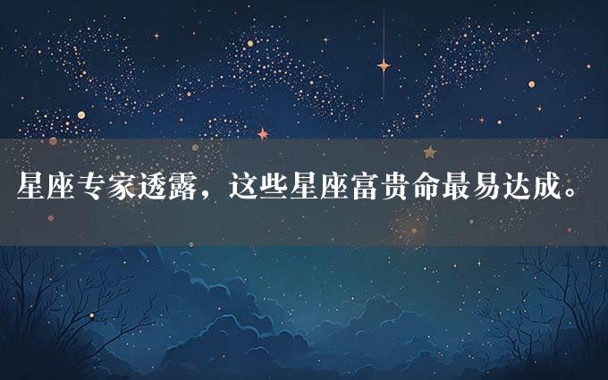 星座专家透露，这些星座富贵命最易达成。