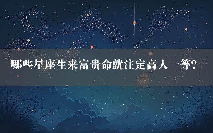 哪些星座生来富贵命就注定高人一等？