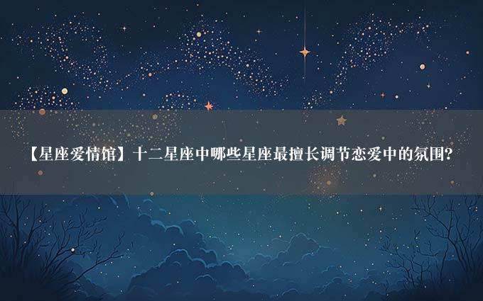 【星座爱情馆】十二星座中哪些星座最擅长调节恋爱中的氛围？