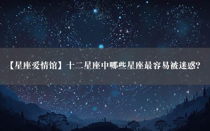 【星座爱情馆】十二星座中哪些星座最容易被迷惑？