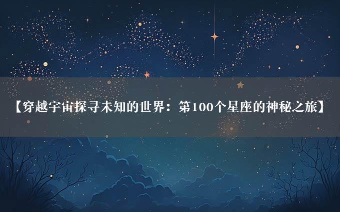 【穿越宇宙探寻未知的世界：第100个星座的神秘之旅】