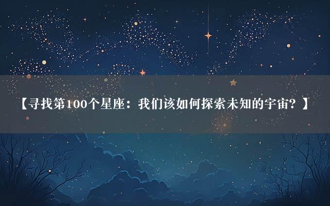 【寻找第100个星座：我们该如何探索未知的宇宙？】