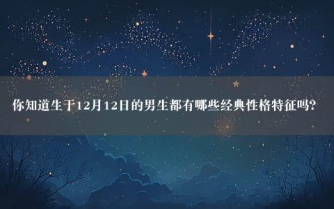 你知道生于12月12日的男生都有哪些经典性格特征吗？