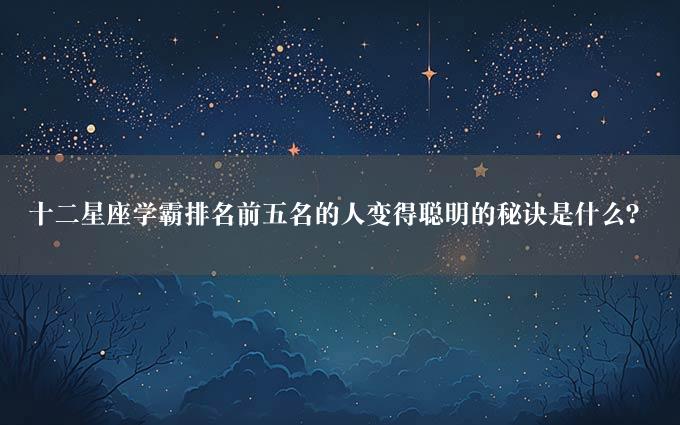 十二星座学霸排名前五名的人变得聪明的秘诀是什么？