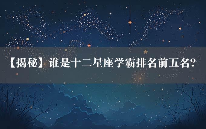 【揭秘】谁是十二星座学霸排名前五名？