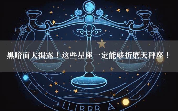 黑暗面大揭露！这些星座一定能够折磨天秤座！