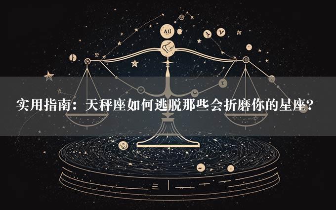 实用指南：天秤座如何逃脱那些会折磨你的星座？