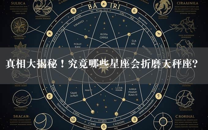 真相大揭秘！究竟哪些星座会折磨天秤座？