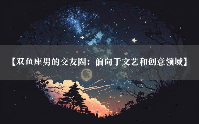 【双鱼座男的交友圈：偏向于文艺和创意领域】