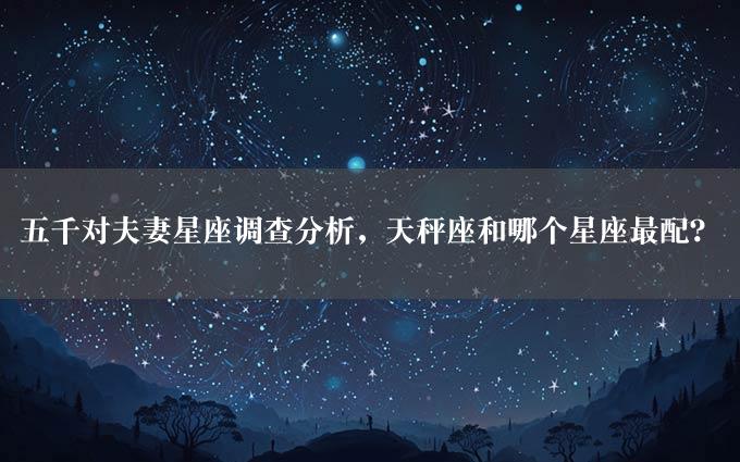 五千对夫妻星座调查分析，天秤座和哪个星座最配？