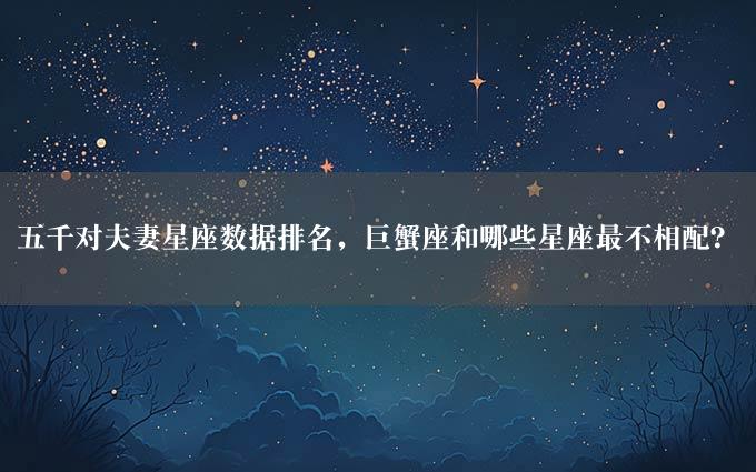 五千对夫妻星座数据排名，巨蟹座和哪些星座最不相配？