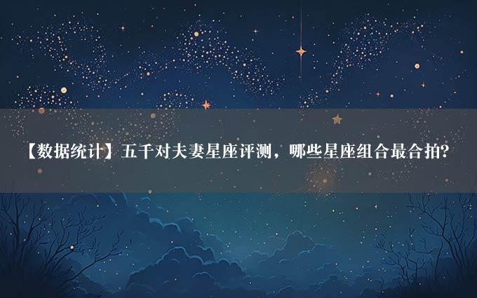 【数据统计】五千对夫妻星座评测，哪些星座组合最合拍？