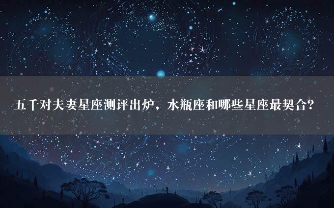 五千对夫妻星座测评出炉，水瓶座和哪些星座最契合？