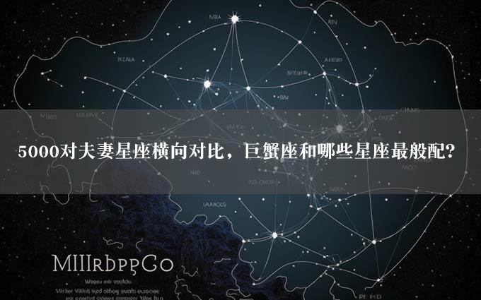 5000对夫妻星座横向对比，巨蟹座和哪些星座最般配？