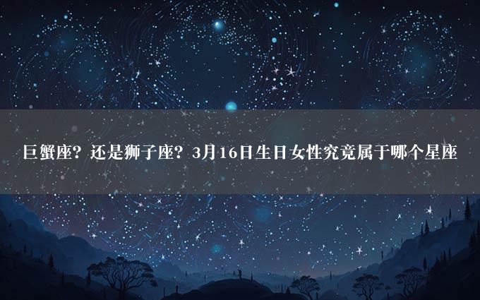 巨蟹座？还是狮子座？3月16日生日女性究竟属于哪个星座