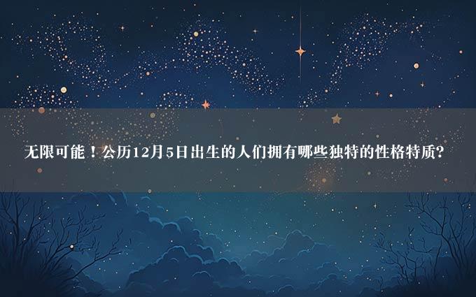 无限可能！公历12月5日出生的人们拥有哪些独特的性格特质？