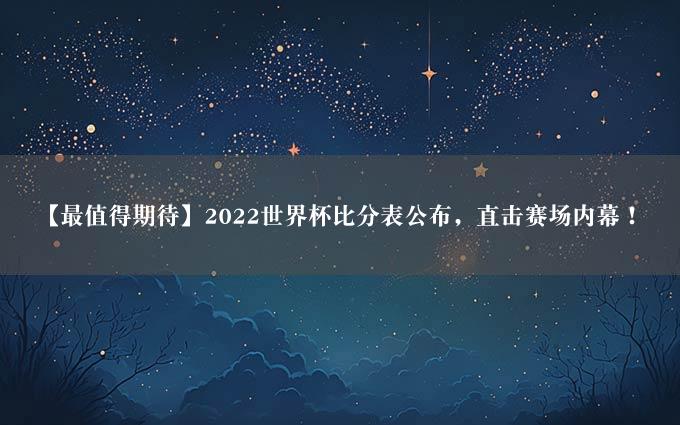 【最值得期待】2022世界杯比分表公布，直击赛场内幕！