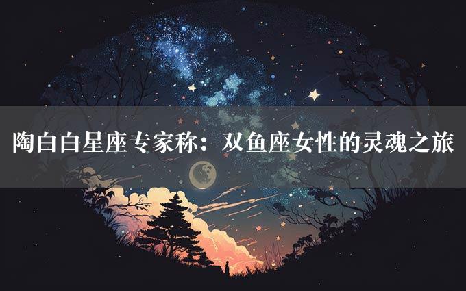 陶白白星座专家称：双鱼座女性的灵魂之旅