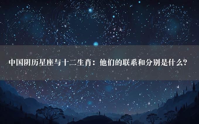 中国阴历星座与十二生肖：他们的联系和分别是什么？