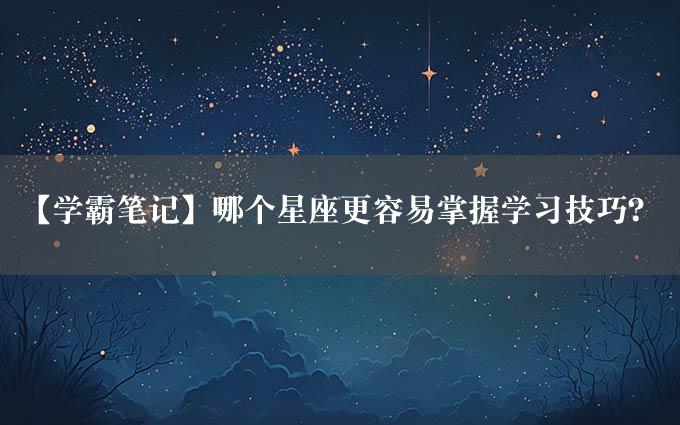 【学霸笔记】哪个星座更容易掌握学习技巧？