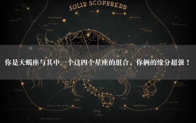 你是天蝎座与其中一个这四个星座的组合，你俩的缘分超强！