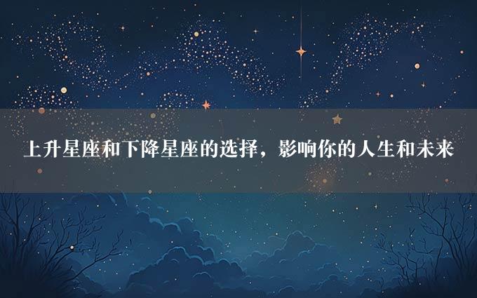 上升星座和下降星座的选择，影响你的人生和未来