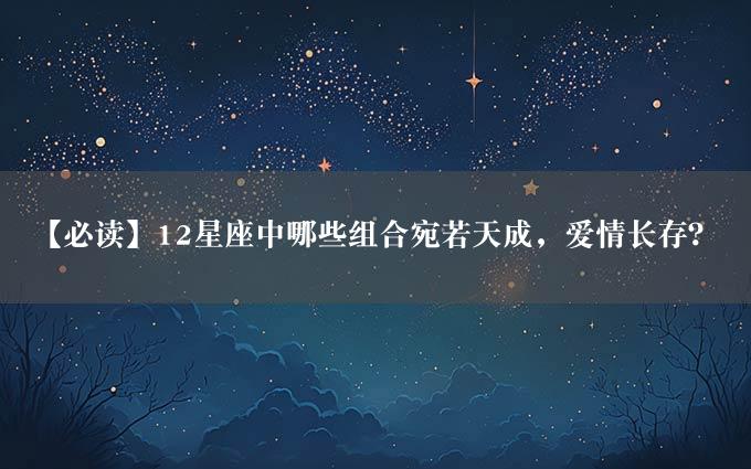 【必读】12星座中哪些组合宛若天成，爱情长存？