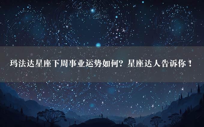 玛法达星座下周事业运势如何？星座达人告诉你！