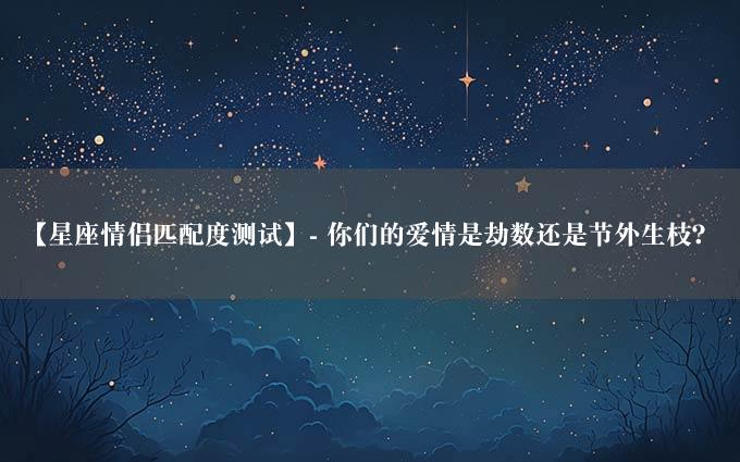 【星座情侣匹配度测试】- 你们的爱情是劫数还是节外生枝？