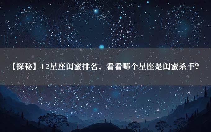 【探秘】12星座闺蜜排名，看看哪个星座是闺蜜杀手？