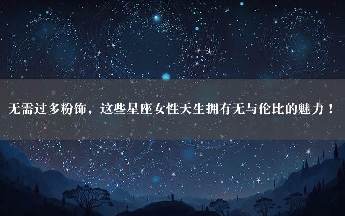 无需过多粉饰，这些星座女性天生拥有无与伦比的魅力！